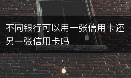 不同银行可以用一张信用卡还另一张信用卡吗