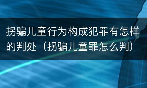 拐骗儿童行为构成犯罪有怎样的判处（拐骗儿童罪怎么判）