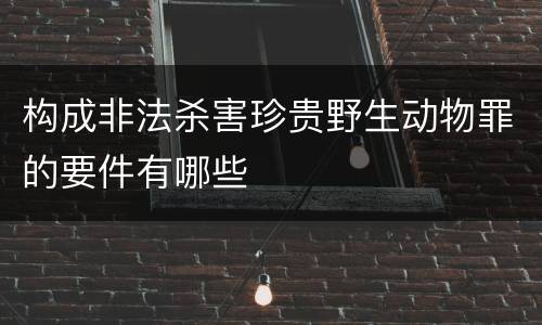 构成非法杀害珍贵野生动物罪的要件有哪些