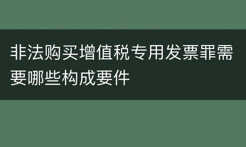 非法购买增值税专用发票罪需要哪些构成要件