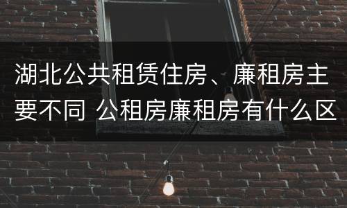 湖北公共租赁住房、廉租房主要不同 公租房廉租房有什么区别?