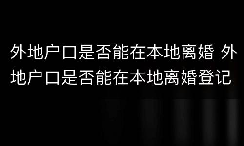 外地户口是否能在本地离婚 外地户口是否能在本地离婚登记