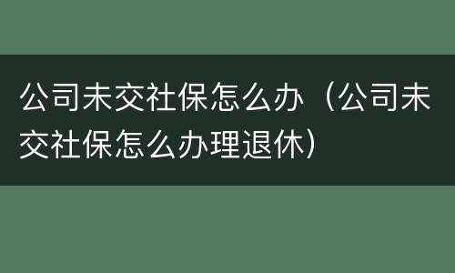 公司未交社保怎么办（公司未交社保怎么办理退休）