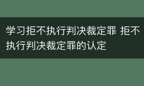 学习拒不执行判决裁定罪 拒不执行判决裁定罪的认定