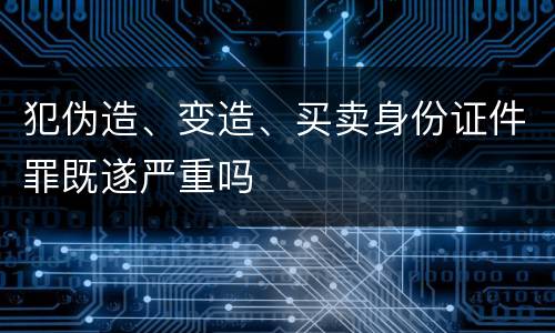 犯伪造、变造、买卖身份证件罪既遂严重吗