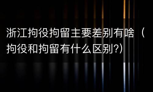 浙江拘役拘留主要差别有啥（拘役和拘留有什么区别?）