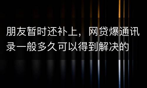 朋友暂时还补上，网贷爆通讯录一般多久可以得到解决的