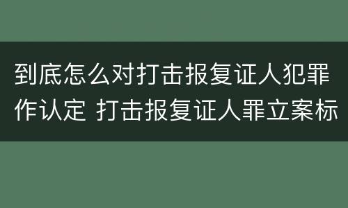 到底怎么对打击报复证人犯罪作认定 打击报复证人罪立案标准