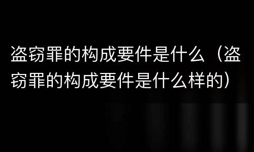 盗窃罪的构成要件是什么（盗窃罪的构成要件是什么样的）