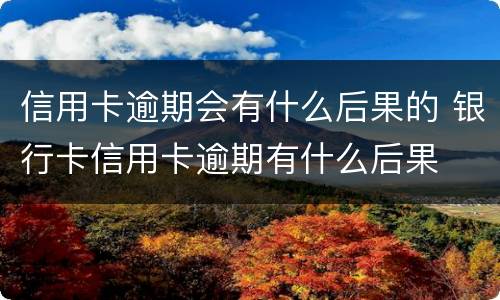 信用卡逾期会有什么后果的 银行卡信用卡逾期有什么后果