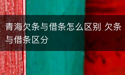 青海欠条与借条怎么区别 欠条与借条区分