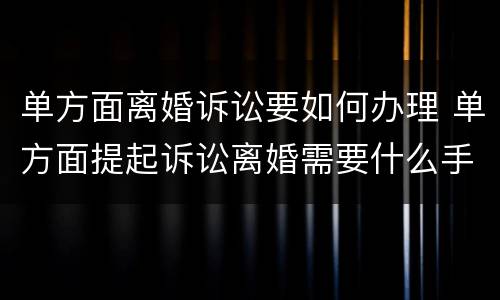 单方面离婚诉讼要如何办理 单方面提起诉讼离婚需要什么手续