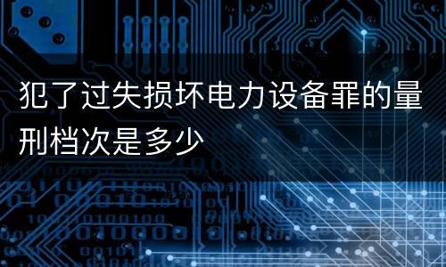 犯了过失损坏电力设备罪的量刑档次是多少