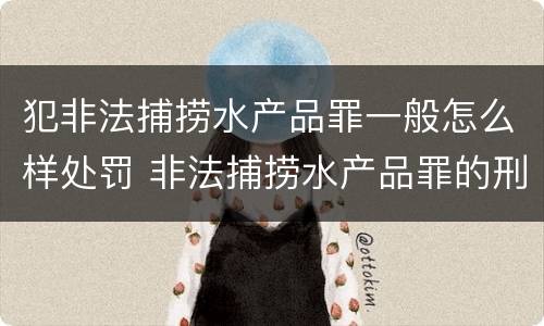 犯非法捕捞水产品罪一般怎么样处罚 非法捕捞水产品罪的刑法处罚
