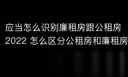 应当怎么识别廉租房跟公租房2022 怎么区分公租房和廉租房