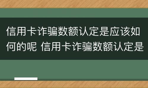 信用卡诈骗数额认定是应该如何的呢 信用卡诈骗数额认定是应该如何的呢