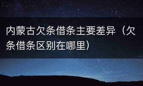 内蒙古欠条借条主要差异（欠条借条区别在哪里）