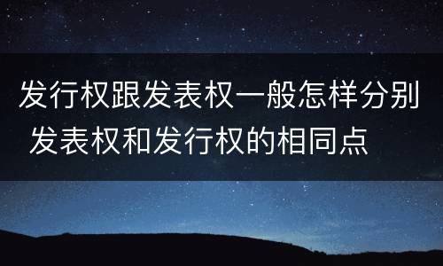 发行权跟发表权一般怎样分别 发表权和发行权的相同点