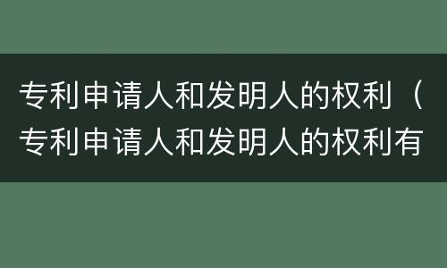 专利申请人和发明人的权利（专利申请人和发明人的权利有哪些）