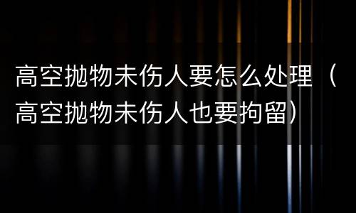 高空抛物未伤人要怎么处理（高空抛物未伤人也要拘留）