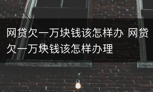 网贷欠一万块钱该怎样办 网贷欠一万块钱该怎样办理
