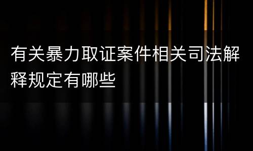 有关暴力取证案件相关司法解释规定有哪些