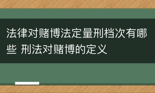 法律对赌博法定量刑档次有哪些 刑法对赌博的定义