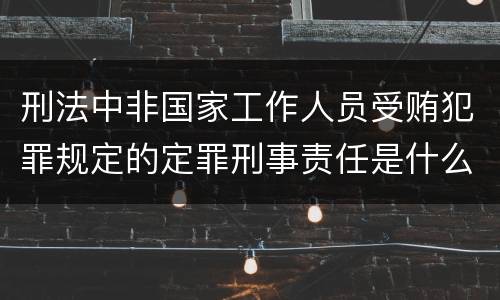 刑法中非国家工作人员受贿犯罪规定的定罪刑事责任是什么