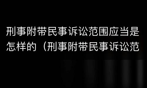刑事附带民事诉讼范围应当是怎样的（刑事附带民事诉讼范围的规定）