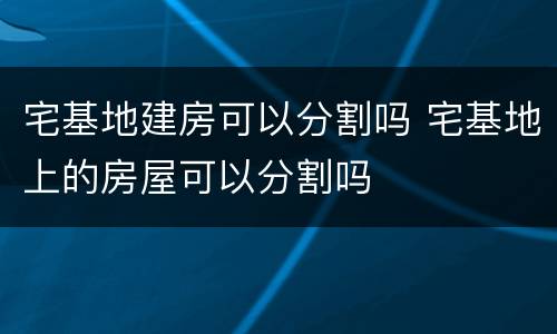 宅基地建房可以分割吗 宅基地上的房屋可以分割吗