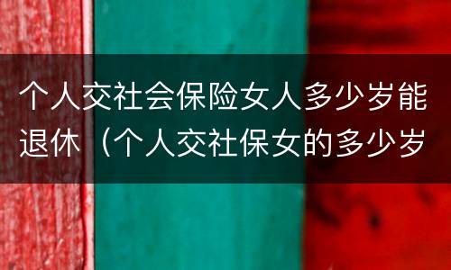 个人交社会保险女人多少岁能退休（个人交社保女的多少岁退休）