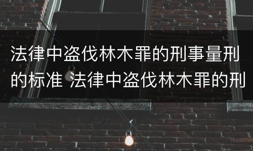法律中盗伐林木罪的刑事量刑的标准 法律中盗伐林木罪的刑事量刑的标准是什么