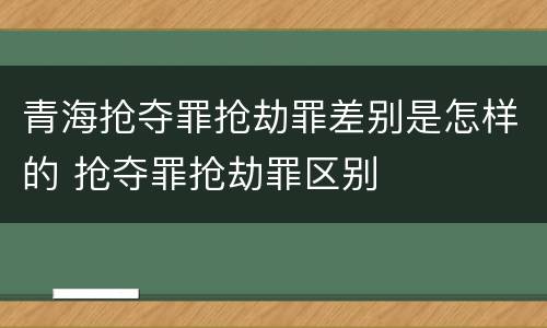 青海抢夺罪抢劫罪差别是怎样的 抢夺罪抢劫罪区别