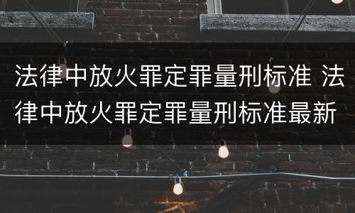 法律中放火罪定罪量刑标准 法律中放火罪定罪量刑标准最新