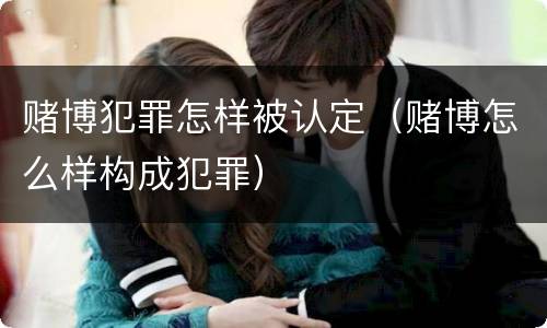 赌博犯罪怎样被认定（赌博怎么样构成犯罪）