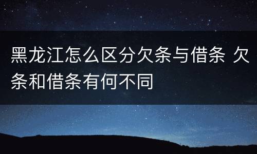 黑龙江怎么区分欠条与借条 欠条和借条有何不同