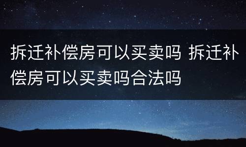 拆迁补偿房可以买卖吗 拆迁补偿房可以买卖吗合法吗