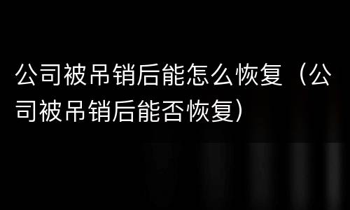 公司被吊销后能怎么恢复（公司被吊销后能否恢复）