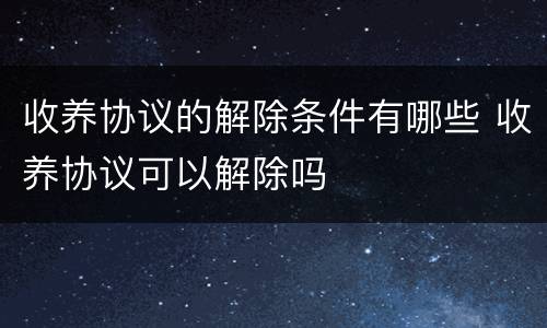 收养协议的解除条件有哪些 收养协议可以解除吗