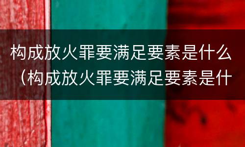 构成放火罪要满足要素是什么（构成放火罪要满足要素是什么条件）