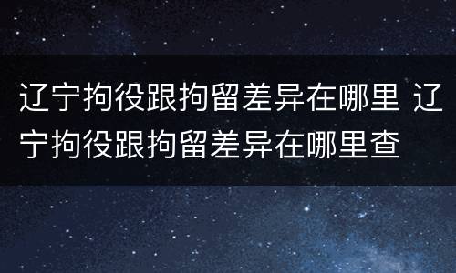 辽宁拘役跟拘留差异在哪里 辽宁拘役跟拘留差异在哪里查