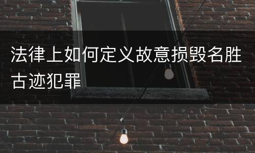 法律上如何定义故意损毁名胜古迹犯罪