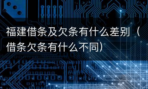 福建借条及欠条有什么差别（借条欠条有什么不同）