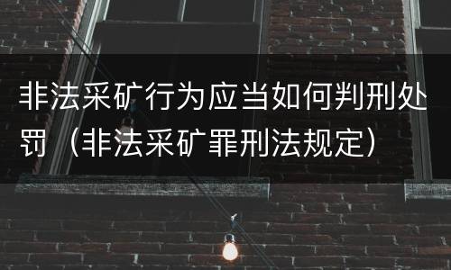 非法采矿行为应当如何判刑处罚（非法采矿罪刑法规定）