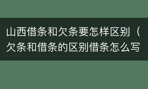 山西借条和欠条要怎样区别（欠条和借条的区别借条怎么写）