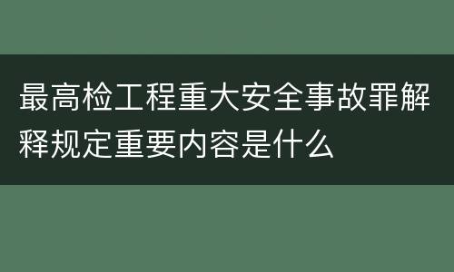 最高检工程重大安全事故罪解释规定重要内容是什么