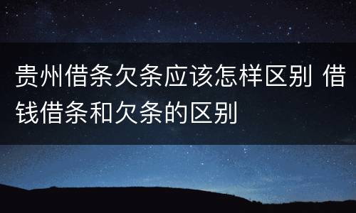 贵州借条欠条应该怎样区别 借钱借条和欠条的区别