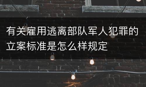 有关雇用逃离部队军人犯罪的立案标准是怎么样规定