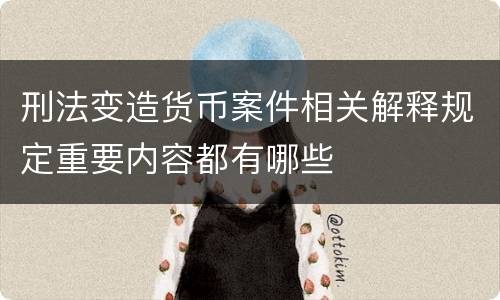 刑法变造货币案件相关解释规定重要内容都有哪些