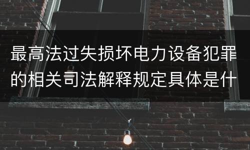最高法过失损坏电力设备犯罪的相关司法解释规定具体是什么内容